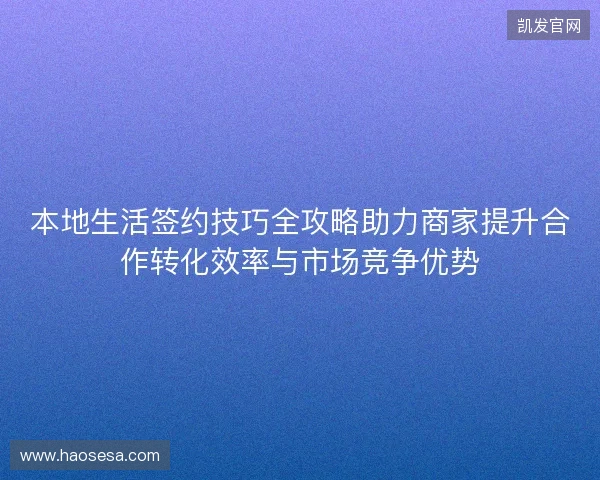 本地生活签约技巧全攻略助力商家提升合作转化效率与市场竞争优势 本地生活签约技巧全攻略助力商家提升合作转化效率与市场竞争优势