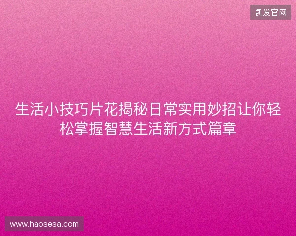 生活小技巧片花揭秘日常实用妙招让你轻松掌握智慧生活新方式篇章 生活小技巧片花揭秘日常实用妙招让你轻松掌握智慧生活新方式篇章